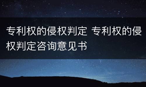 专利权的侵权判定 专利权的侵权判定咨询意见书