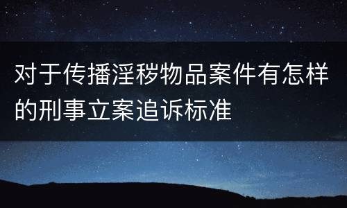 对于传播淫秽物品案件有怎样的刑事立案追诉标准