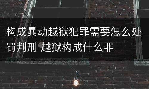 构成暴动越狱犯罪需要怎么处罚判刑 越狱构成什么罪