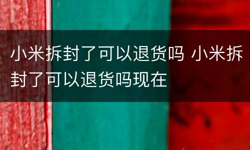 小米拆封了可以退货吗 小米拆封了可以退货吗现在