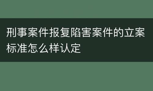 刑事案件报复陷害案件的立案标准怎么样认定