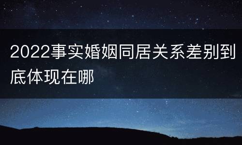 2022事实婚姻同居关系差别到底体现在哪