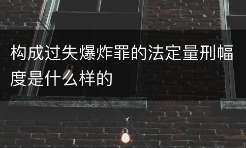 构成过失爆炸罪的法定量刑幅度是什么样的