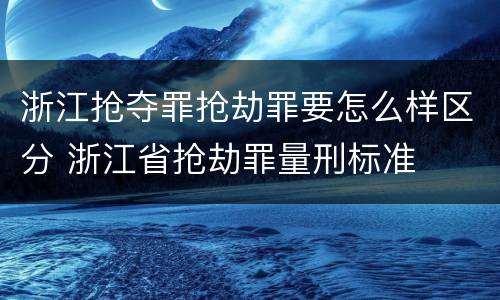 浙江抢夺罪抢劫罪要怎么样区分 浙江省抢劫罪量刑标准