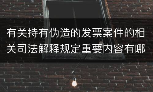 有关持有伪造的发票案件的相关司法解释规定重要内容有哪些