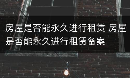 房屋是否能永久进行租赁 房屋是否能永久进行租赁备案