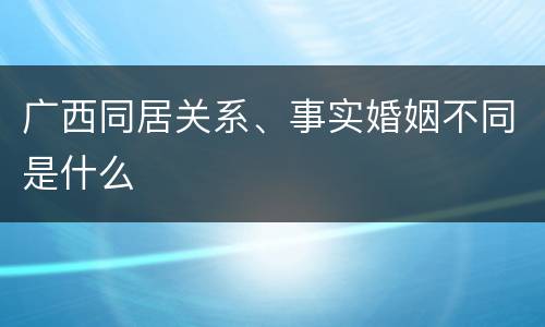 广西同居关系、事实婚姻不同是什么