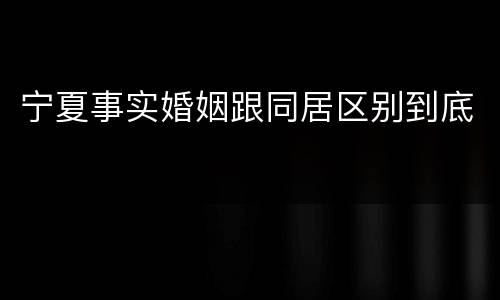 宁夏事实婚姻跟同居区别到底