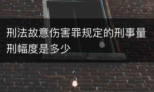 刑法故意伤害罪规定的刑事量刑幅度是多少