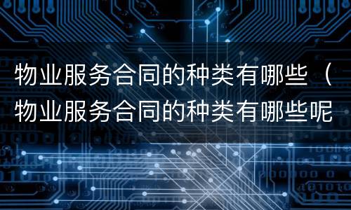 物业服务合同的种类有哪些（物业服务合同的种类有哪些呢）