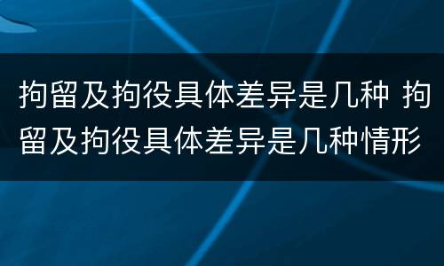 拘留及拘役具体差异是几种 拘留及拘役具体差异是几种情形