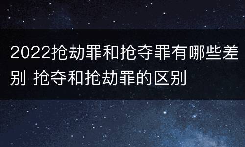 2022抢劫罪和抢夺罪有哪些差别 抢夺和抢劫罪的区别