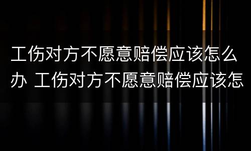 工伤对方不愿意赔偿应该怎么办 工伤对方不愿意赔偿应该怎么办呢