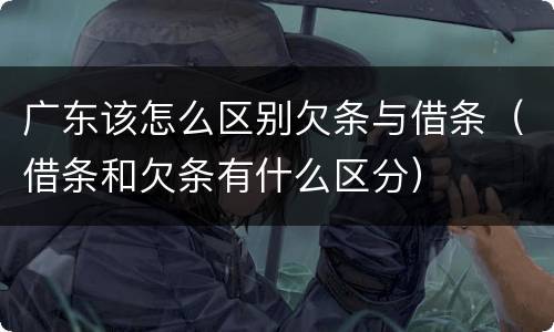 广东该怎么区别欠条与借条（借条和欠条有什么区分）