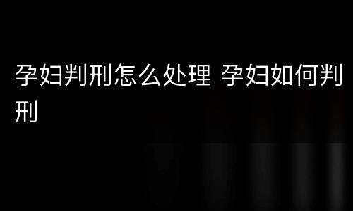 孕妇判刑怎么处理 孕妇如何判刑