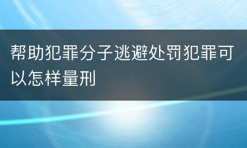 帮助犯罪分子逃避处罚犯罪可以怎样量刑