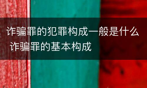 诈骗罪的犯罪构成一般是什么 诈骗罪的基本构成