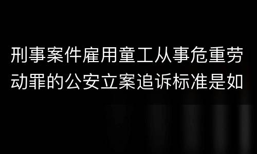 刑事案件雇用童工从事危重劳动罪的公安立案追诉标准是如何规定