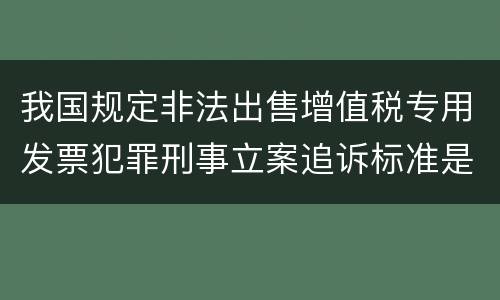 我国规定非法出售增值税专用发票犯罪刑事立案追诉标准是怎样的