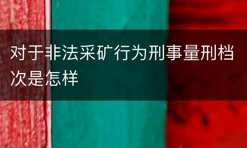 对于非法采矿行为刑事量刑档次是怎样