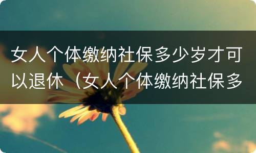 女人个体缴纳社保多少岁才可以退休（女人个体缴纳社保多少岁才可以退休呢）