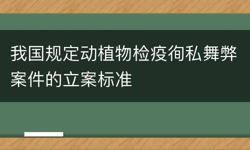 我国规定动植物检疫徇私舞弊案件的立案标准