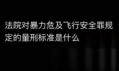 法院对暴力危及飞行安全罪规定的量刑标准是什么