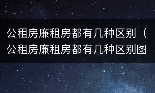公租房廉租房都有几种区别（公租房廉租房都有几种区别图片）