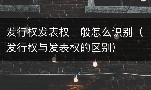 发行权发表权一般怎么识别（发行权与发表权的区别）
