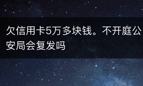 欠信用卡5万多块钱。不开庭公安局会复发吗