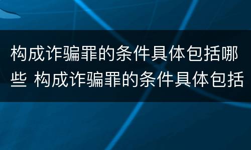 构成诈骗罪的条件具体包括哪些 构成诈骗罪的条件具体包括哪些