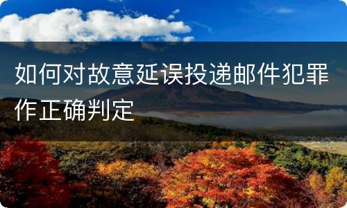 如何对故意延误投递邮件犯罪作正确判定
