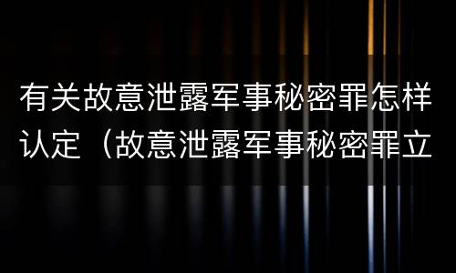 有关故意泄露军事秘密罪怎样认定（故意泄露军事秘密罪立案标准）