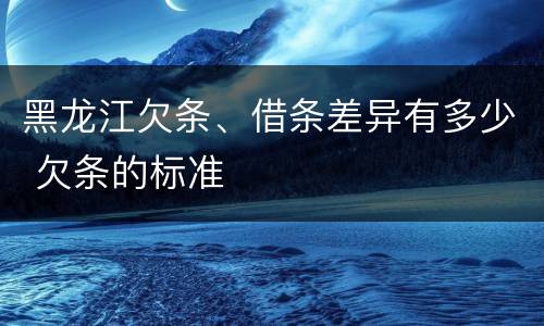 黑龙江欠条、借条差异有多少 欠条的标准