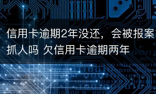 信用卡逾期2年没还,会被报案抓人吗 欠信用卡逾期两年 信用卡逾期2年没还,会被报案抓人吗 欠信用卡逾期两年