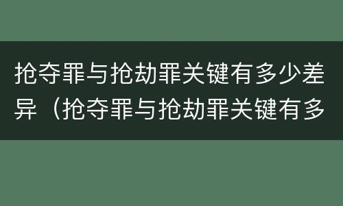 抢夺罪与抢劫罪关键有多少差异(抢夺罪与抢劫罪关键有多少差异呢) 抢夺罪与抢劫罪关键有多少差异(抢夺罪与抢劫罪关键有多少差异呢)