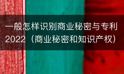 一般怎样识别商业秘密与专利2022（商业秘密和知识产权）
