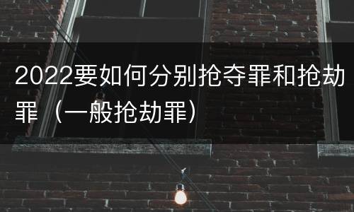 2022要如何分别抢夺罪和抢劫罪(一般抢劫罪) 2022要如何分别抢夺罪和抢劫罪(一般抢劫罪)