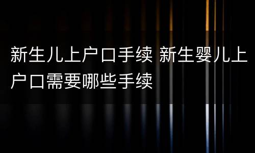 新生儿上户口手续 新生婴儿上户口需要哪些手续