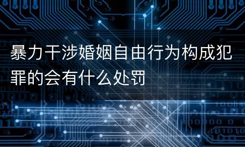 暴力干涉婚姻自由行为构成犯罪的会有什么处罚