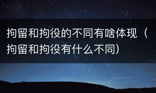 拘留和拘役的不同有啥体现（拘留和拘役有什么不同）
