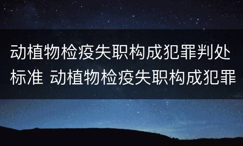 动植物检疫失职构成犯罪判处标准 动植物检疫失职构成犯罪判处标准是什么