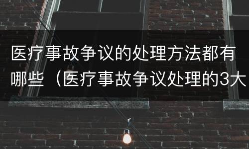 医疗事故争议的处理方法都有哪些（医疗事故争议处理的3大的途径）