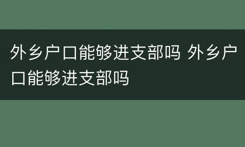 外乡户口能够进支部吗 外乡户口能够进支部吗