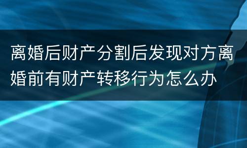 离婚后财产分割后发现对方离婚前有财产转移行为怎么办