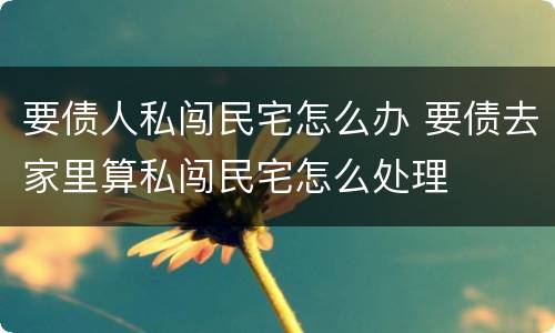要债人私闯民宅怎么办 要债去家里算私闯民宅怎么处理