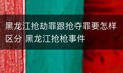 黑龙江抢劫罪跟抢夺罪要怎样区分 黑龙江抢枪事件