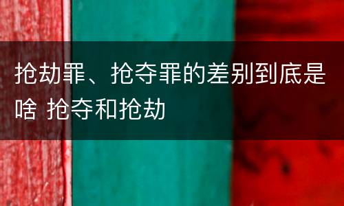 抢劫罪、抢夺罪的差别到底是啥 抢夺和抢劫