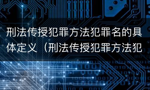 刑法传授犯罪方法犯罪名的具体定义（刑法传授犯罪方法犯罪名的具体定义是什么）