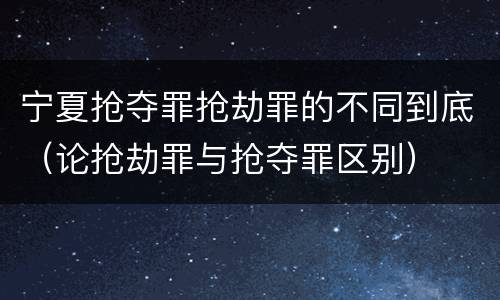 宁夏抢夺罪抢劫罪的不同到底（论抢劫罪与抢夺罪区别）